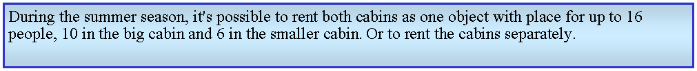 Textruta: During the summer season, it's possible to rent both cabins as one object with place for up to 16 people, 10 in the big cabin and 6 in the smaller cabin. Or to rent the cabins separately. 