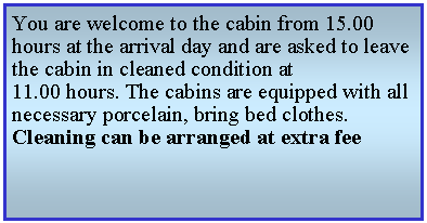 Textruta: You are welcome to the cabin from 15.00 hours at the arrival day and are asked to leave the cabin in cleaned condition at11.00 hours. The cabins are equipped with all necessary porcelain, bring bed clothes. Cleaning can be arranged at extra fee