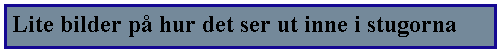 Textruta: Lite bilder p hur det ser ut inne i stugorna