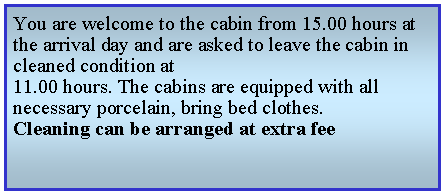 Textruta: You are welcome to the cabin from 15.00 hours at the arrival day and are asked to leave the cabin in cleaned condition at11.00 hours. The cabins are equipped with all necessary porcelain, bring bed clothes. Cleaning can be arranged at extra fee